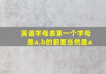 英语字母表第一个字母是a,b的前面当然是a