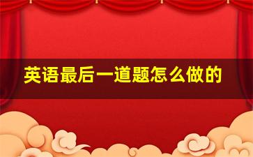 英语最后一道题怎么做的