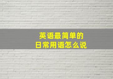 英语最简单的日常用语怎么说