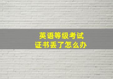 英语等级考试证书丢了怎么办