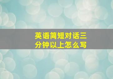 英语简短对话三分钟以上怎么写