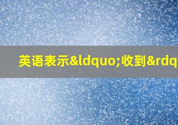 英语表示“收到”