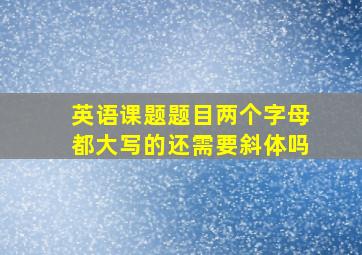 英语课题题目两个字母都大写的还需要斜体吗