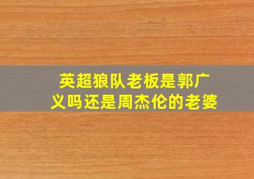 英超狼队老板是郭广义吗还是周杰伦的老婆