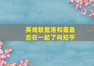 英雄联盟洛和霞最后在一起了吗知乎