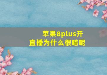 苹果8plus开直播为什么很暗呢