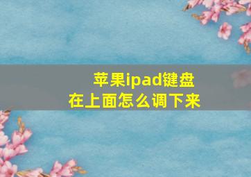 苹果ipad键盘在上面怎么调下来