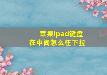 苹果ipad键盘在中间怎么往下拉