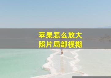 苹果怎么放大照片局部模糊