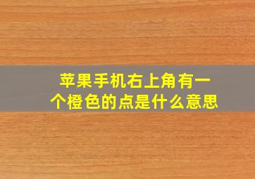 苹果手机右上角有一个橙色的点是什么意思