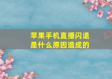 苹果手机直播闪退是什么原因造成的