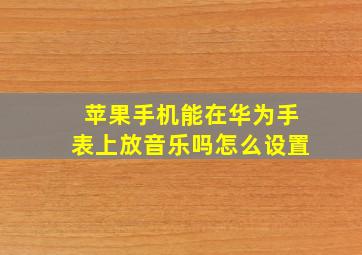 苹果手机能在华为手表上放音乐吗怎么设置