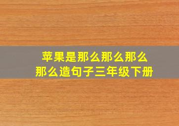 苹果是那么那么那么那么造句子三年级下册