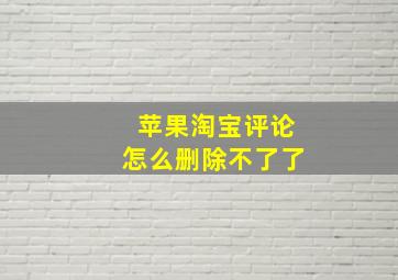 苹果淘宝评论怎么删除不了了