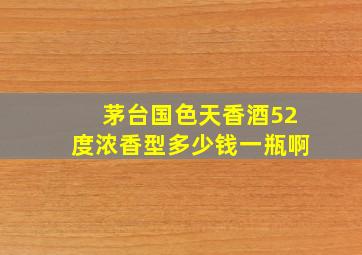 茅台国色天香酒52度浓香型多少钱一瓶啊