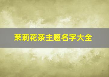 茉莉花茶主题名字大全