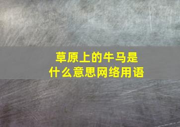 草原上的牛马是什么意思网络用语