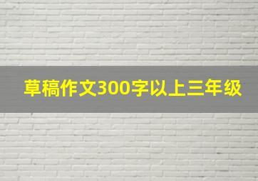 草稿作文300字以上三年级