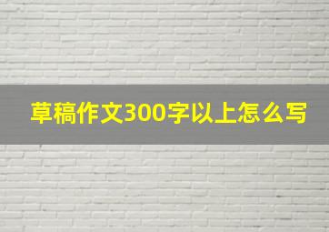 草稿作文300字以上怎么写