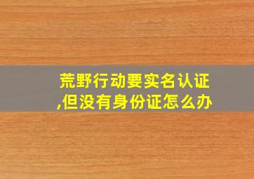 荒野行动要实名认证,但没有身份证怎么办