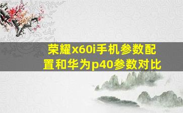 荣耀x60i手机参数配置和华为p40参数对比