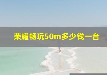 荣耀畅玩50m多少钱一台