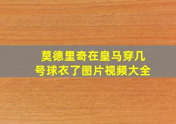 莫德里奇在皇马穿几号球衣了图片视频大全