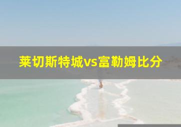 莱切斯特城vs富勒姆比分