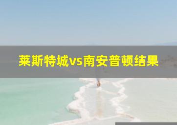 莱斯特城vs南安普顿结果