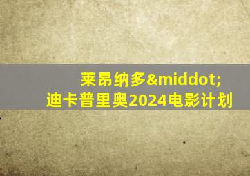 莱昂纳多·迪卡普里奥2024电影计划