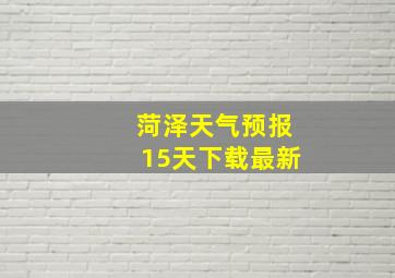 菏泽天气预报15天下载最新