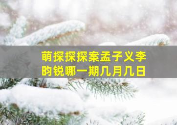 萌探探探案孟子义李昀锐哪一期几月几日