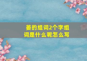 萎的组词2个字组词是什么呢怎么写