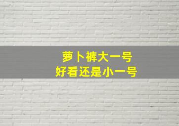 萝卜裤大一号好看还是小一号