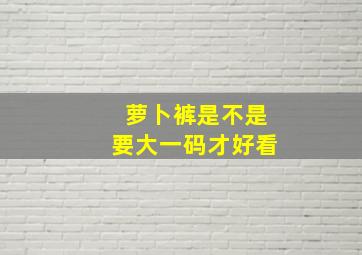 萝卜裤是不是要大一码才好看