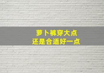 萝卜裤穿大点还是合适好一点