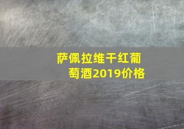 萨佩拉维干红葡萄酒2019价格