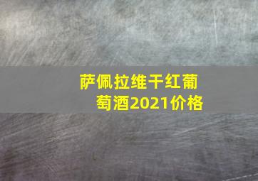 萨佩拉维干红葡萄酒2021价格