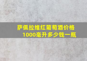 萨佩拉维红葡萄酒价格1000毫升多少钱一瓶