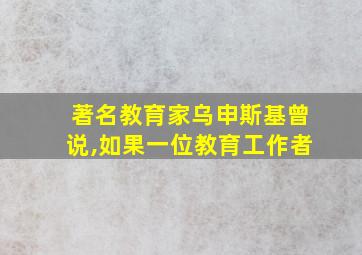 著名教育家乌申斯基曾说,如果一位教育工作者