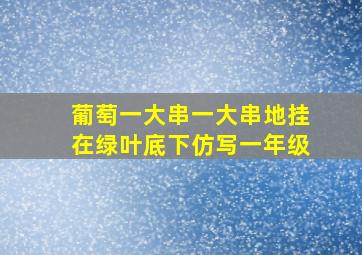 葡萄一大串一大串地挂在绿叶底下仿写一年级