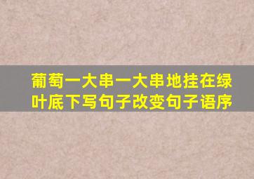 葡萄一大串一大串地挂在绿叶底下写句子改变句子语序