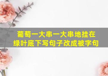 葡萄一大串一大串地挂在绿叶底下写句子改成被字句