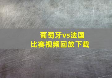 葡萄牙vs法国比赛视频回放下载