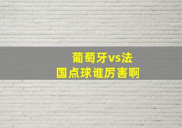 葡萄牙vs法国点球谁厉害啊