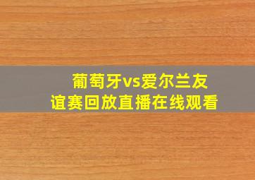 葡萄牙vs爱尔兰友谊赛回放直播在线观看