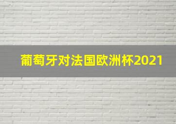 葡萄牙对法国欧洲杯2021