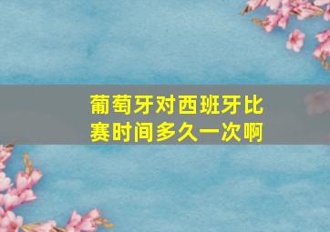 葡萄牙对西班牙比赛时间多久一次啊