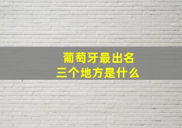 葡萄牙最出名三个地方是什么