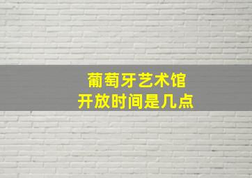 葡萄牙艺术馆开放时间是几点